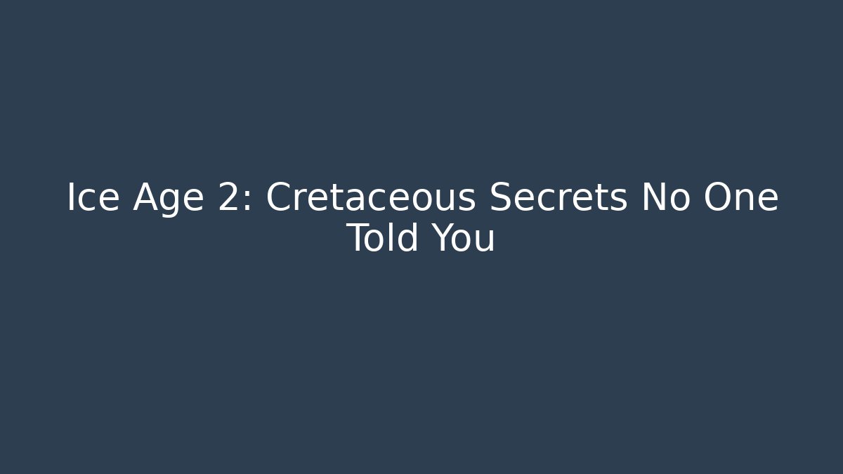 Ice Age 2: Cretaceous Secrets No One Told You