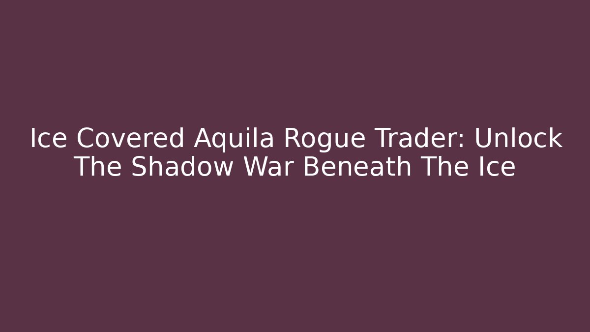Ice Covered Aquila Rogue Trader: Unlock The Shadow War Beneath The Ice