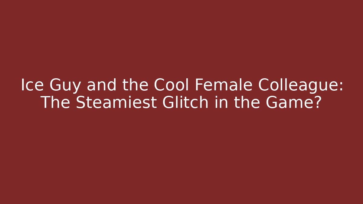Ice Guy and the Cool Female Colleague: The Steamiest Glitch in the Game?