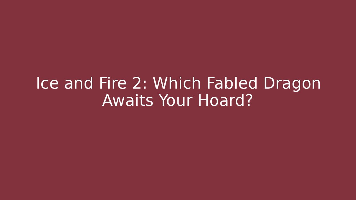 Ice and Fire 2: Which Fabled Dragon Awaits Your Hoard?