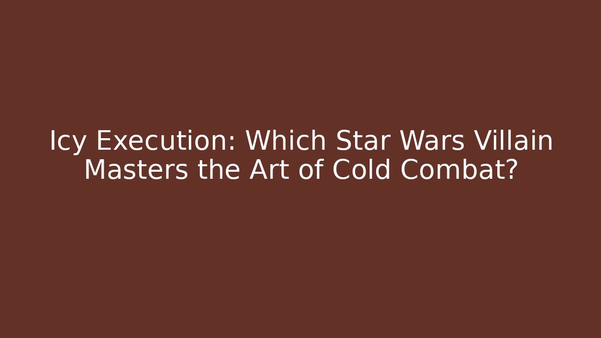 Icy Execution: Which Star Wars Villain Masters the Art of Cold Combat?