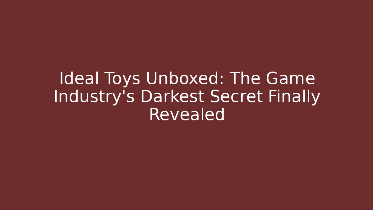 Ideal Toys Unboxed: The Game Industry's Darkest Secret Finally Revealed