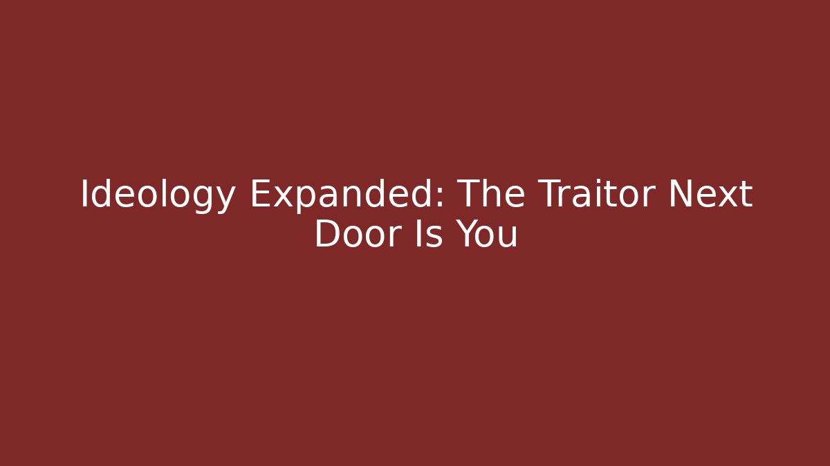 Ideology Expanded: The Traitor Next Door Is You