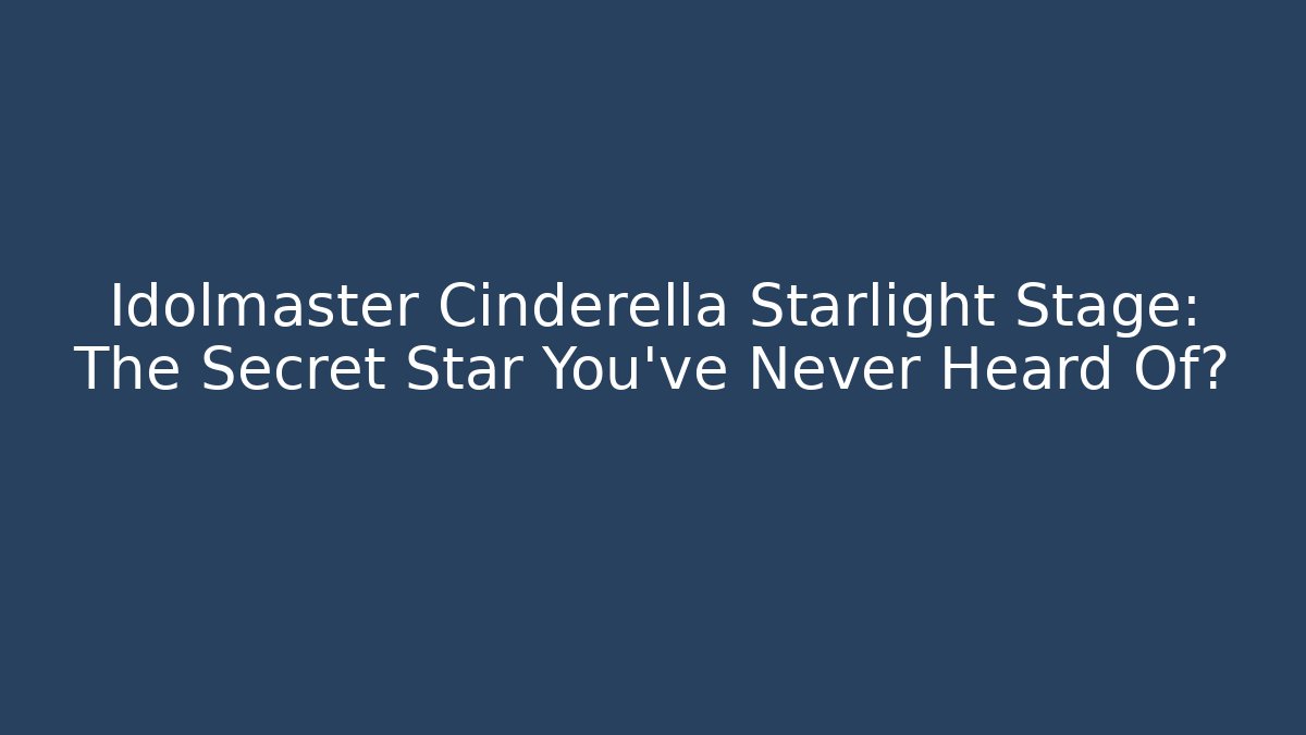 Idolmaster Cinderella Starlight Stage: The Secret Star You've Never Heard Of?