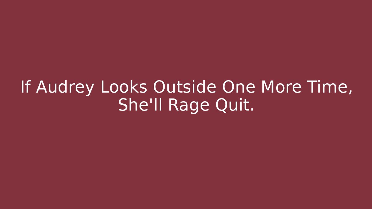 If Audrey Looks Outside One More Time, She'll Rage Quit.