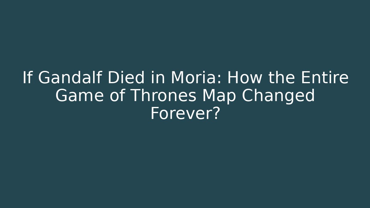 If Gandalf Died in Moria: How the Entire Game of Thrones Map Changed Forever?