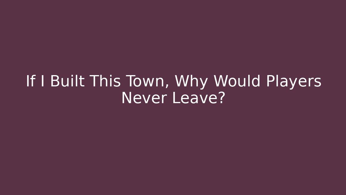 If I Built This Town, Why Would Players Never Leave? - Create More Assets