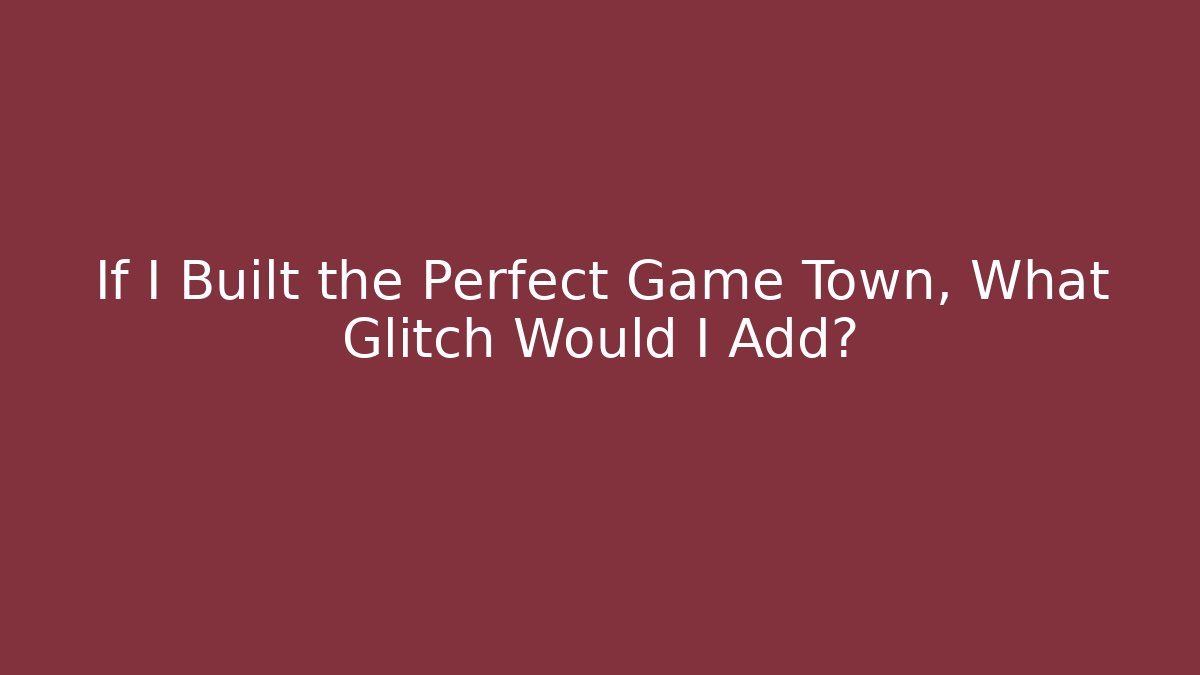 If I Built the Perfect Game Town, What Glitch Would I Add?