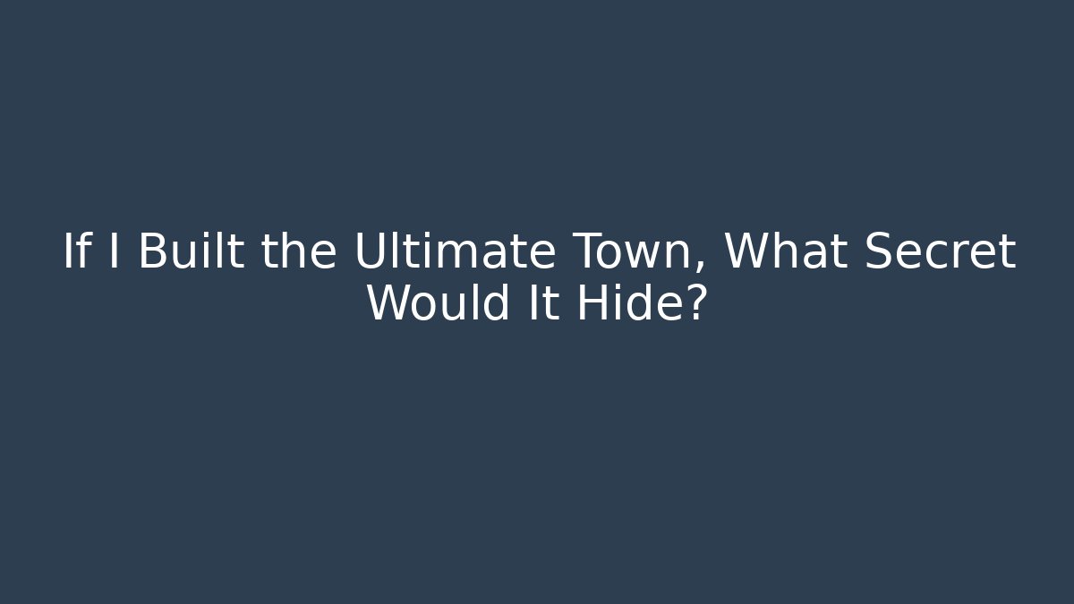 If I Built the Ultimate Town, What Secret Would It Hide?