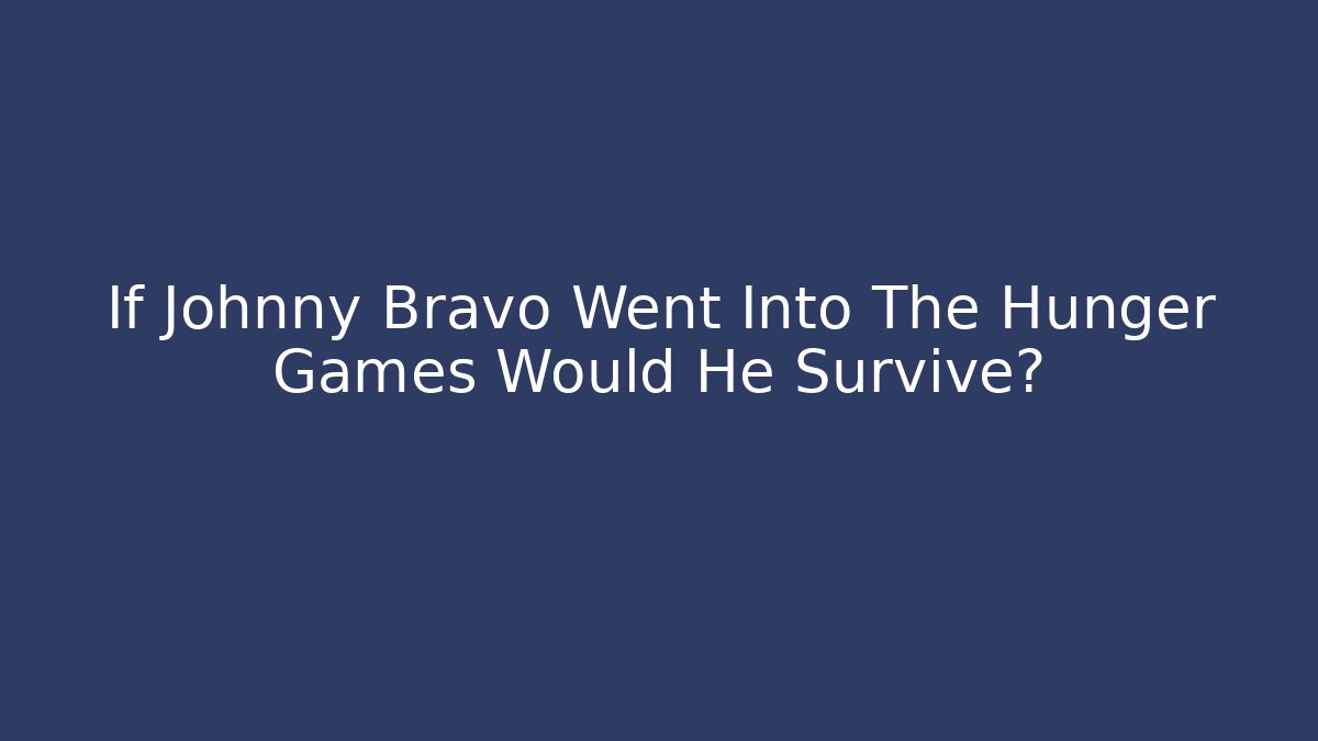 If Johnny Bravo Went Into The Hunger Games Would He Survive?