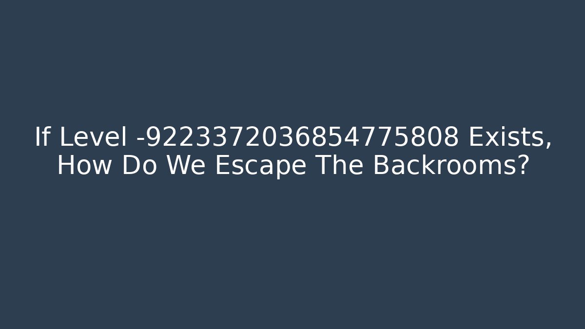 If Level -9223372036854775808 Exists, How Do We Escape The Backrooms?