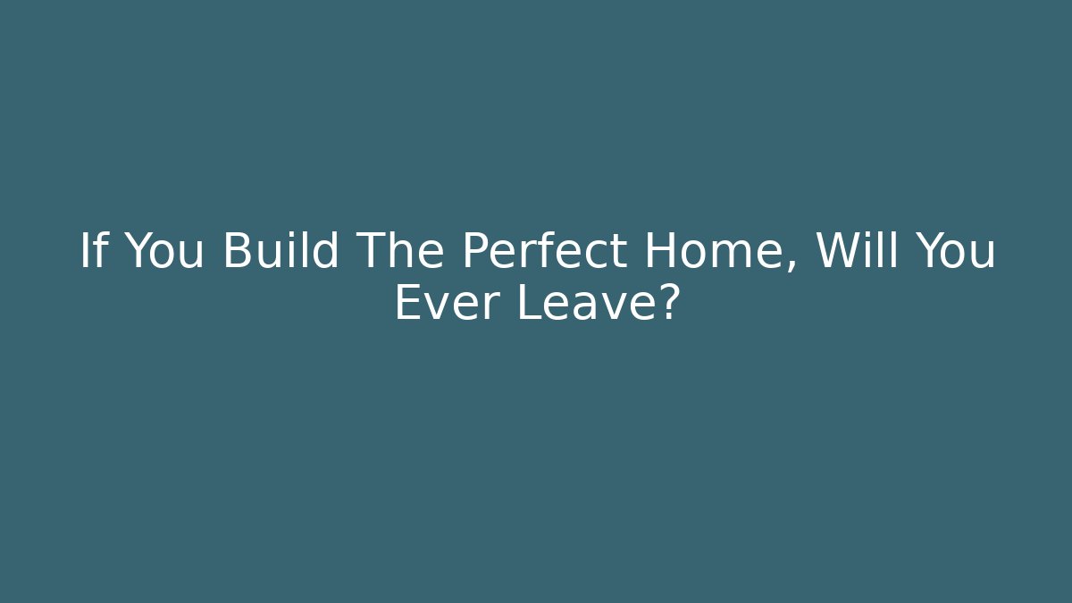 If You Build The Perfect Home, Will You Ever Leave?
