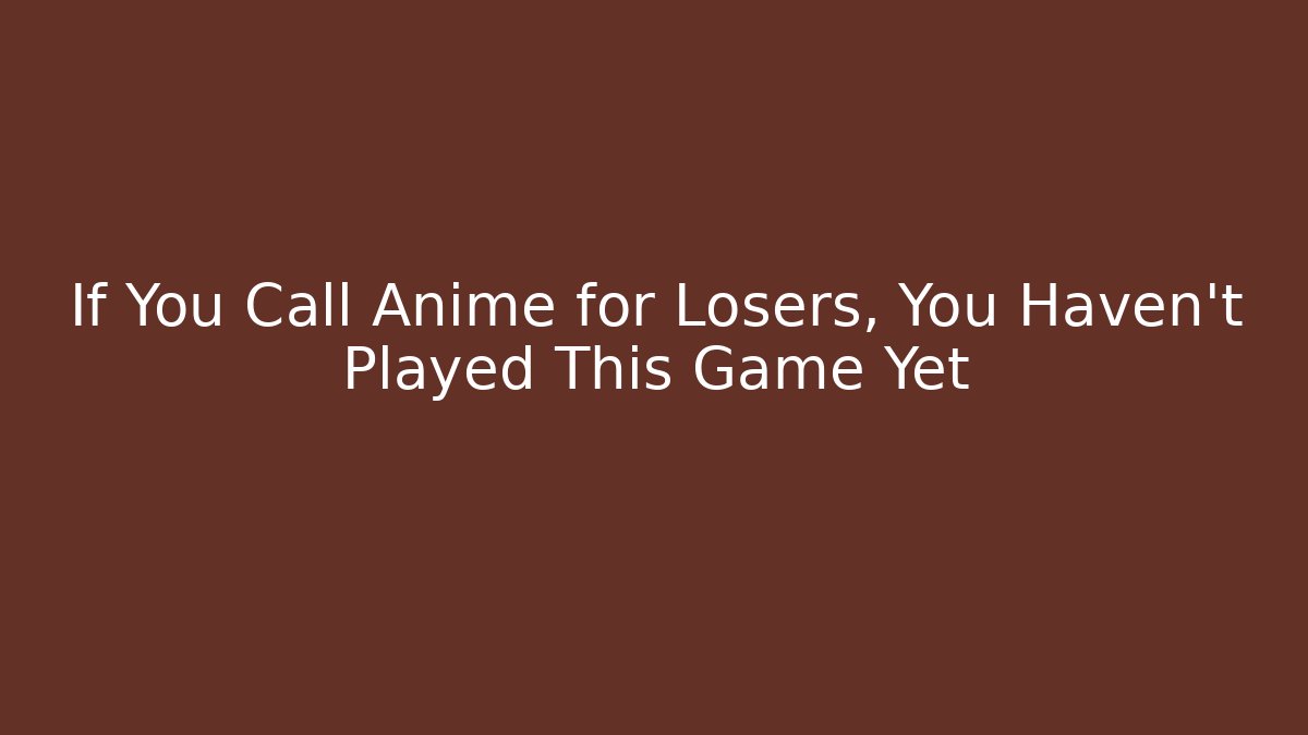 If You Call Anime for Losers, You Haven't Played This Game Yet