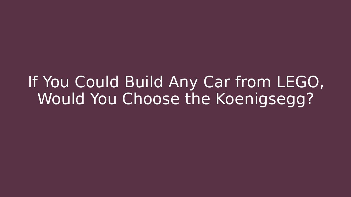 If You Could Build Any Car from LEGO, Would You Choose the Koenigsegg?