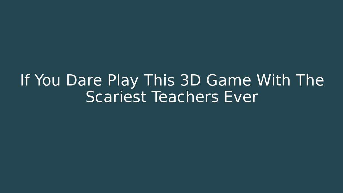 If You Dare Play This 3D Game With The Scariest Teachers Ever