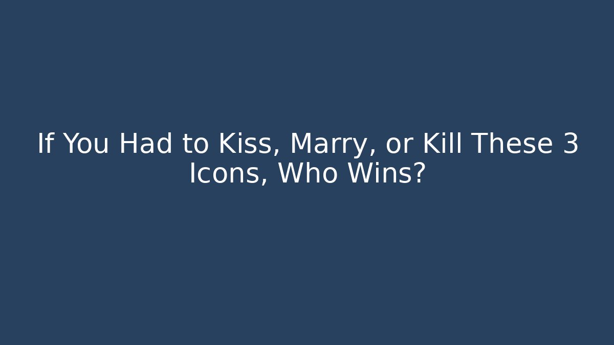 If You Had to Kiss, Marry, or Kill These 3 Icons, Who Wins?