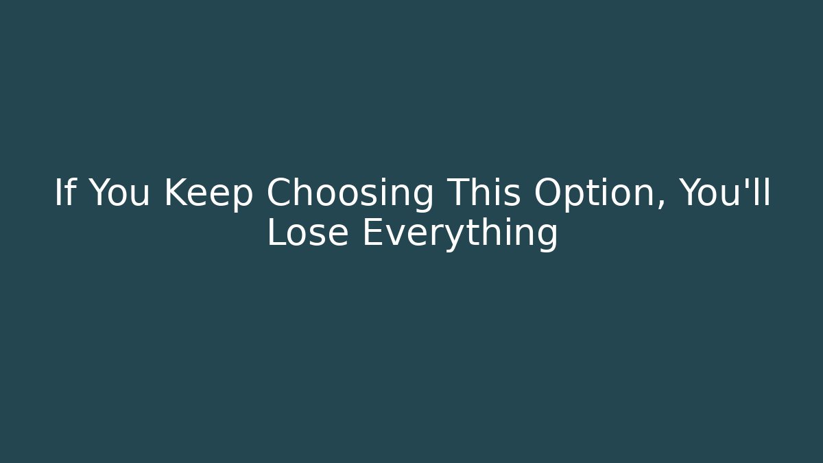 If You Keep Choosing This Option, You'll Lose Everything