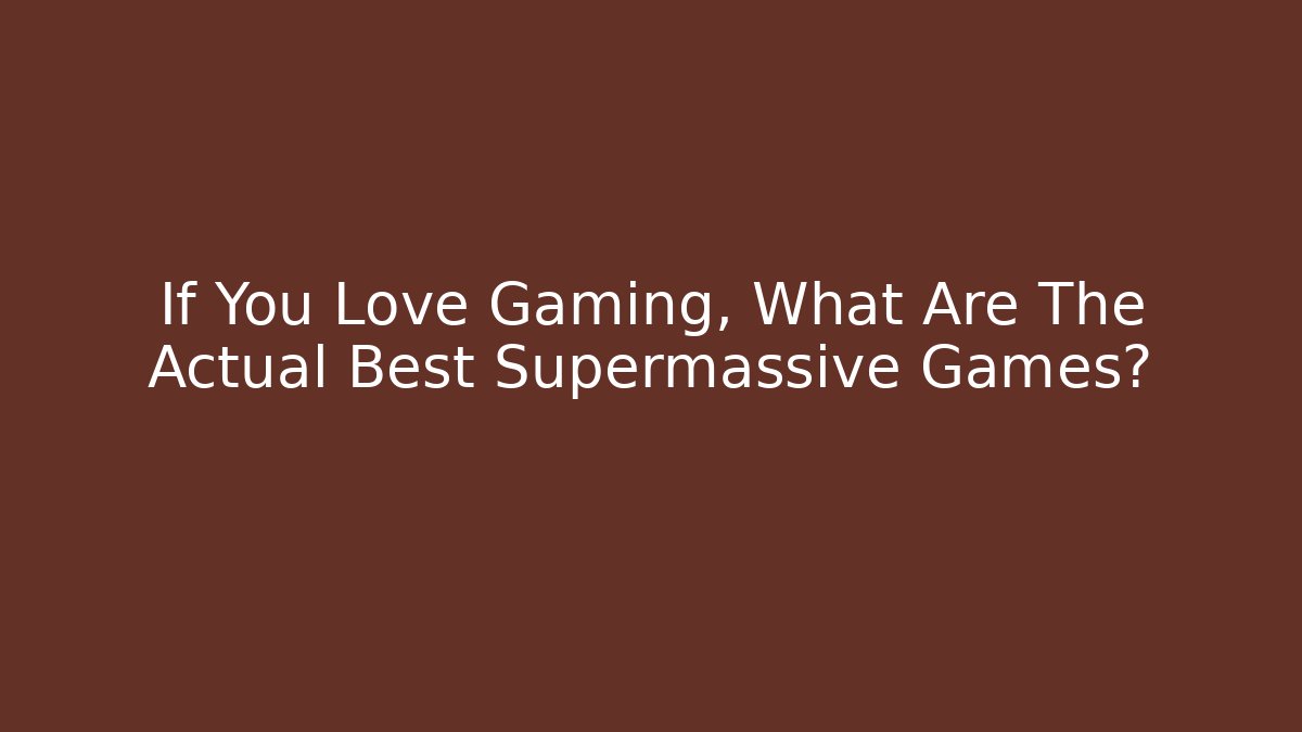 If You Love Gaming, What Are The Actual Best Supermassive Games?