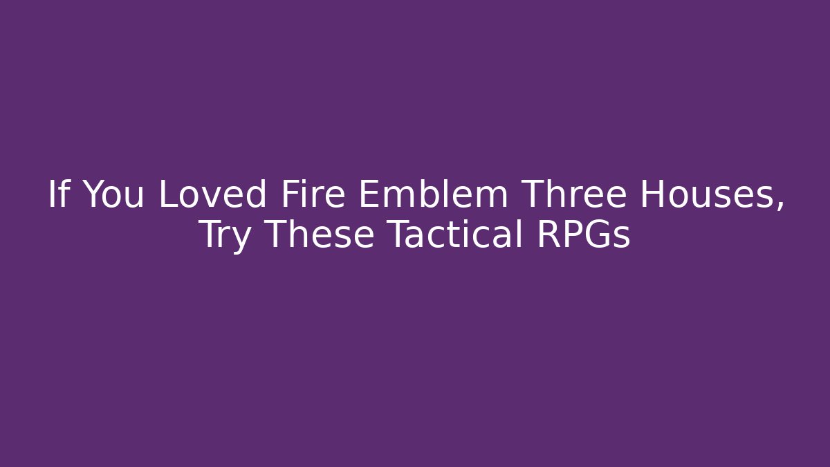 If You Loved Fire Emblem Three Houses, Try These Tactical RPGs