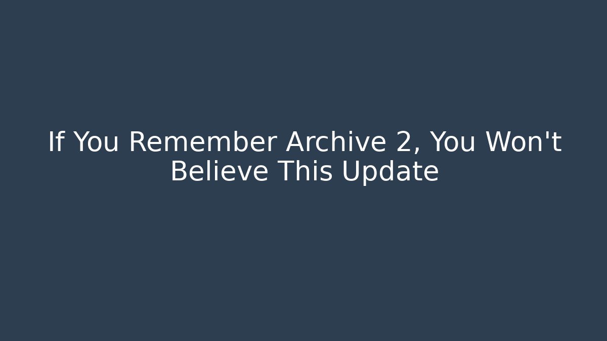 If You Remember Archive 2, You Won't Believe This Update