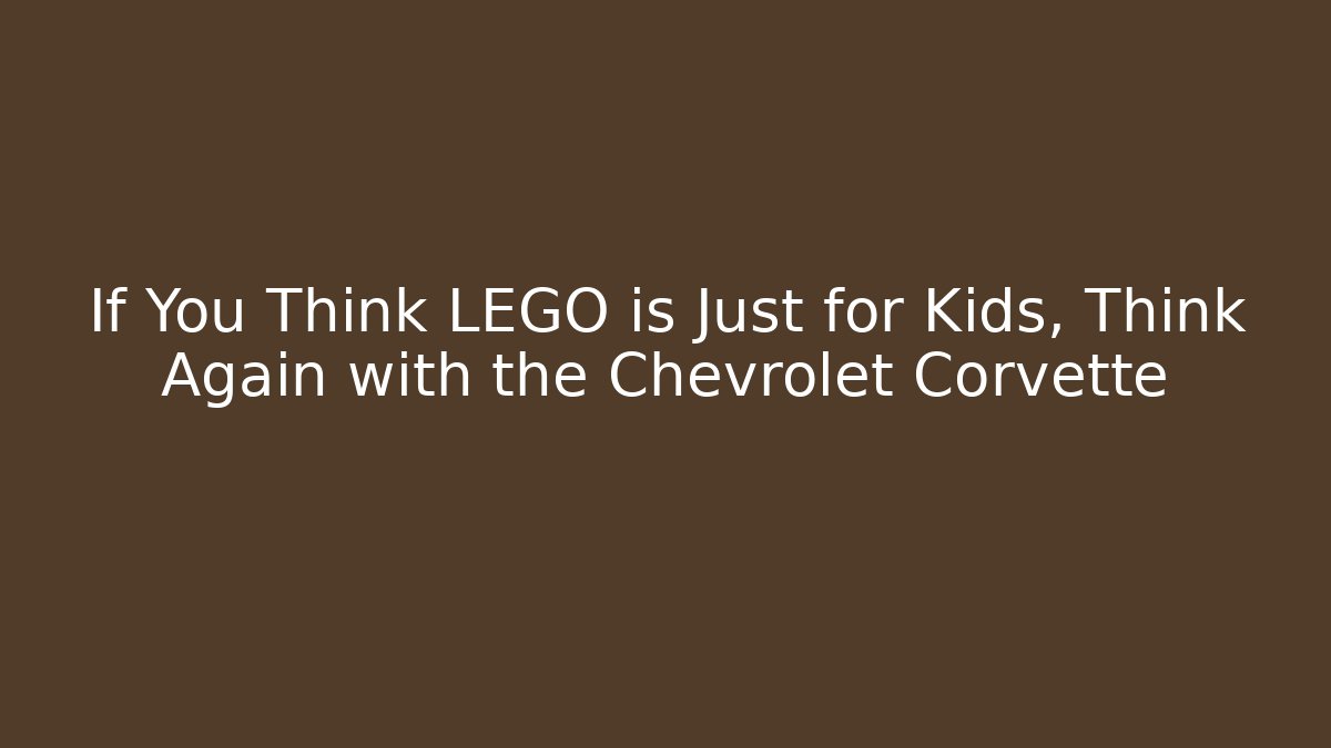 If You Think LEGO is Just for Kids, Think Again with the Chevrolet Corvette
