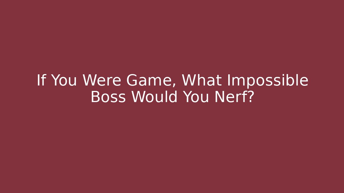 If You Were Game, What Impossible Boss Would You Nerf?