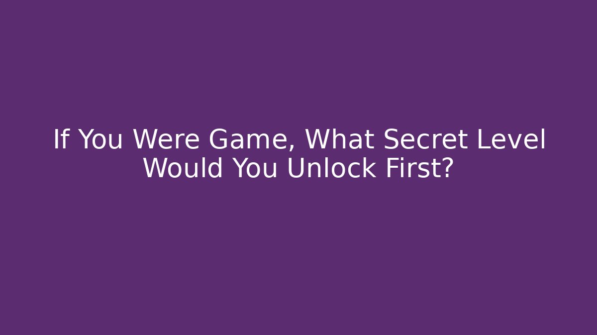 If You Were Game, What Secret Level Would You Unlock First?
