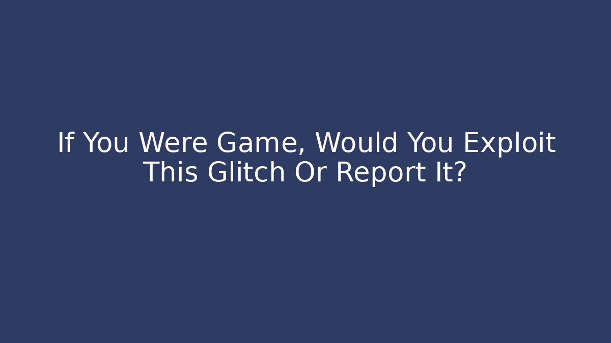 If You Were Game, Would You Exploit This Glitch Or Report It?
