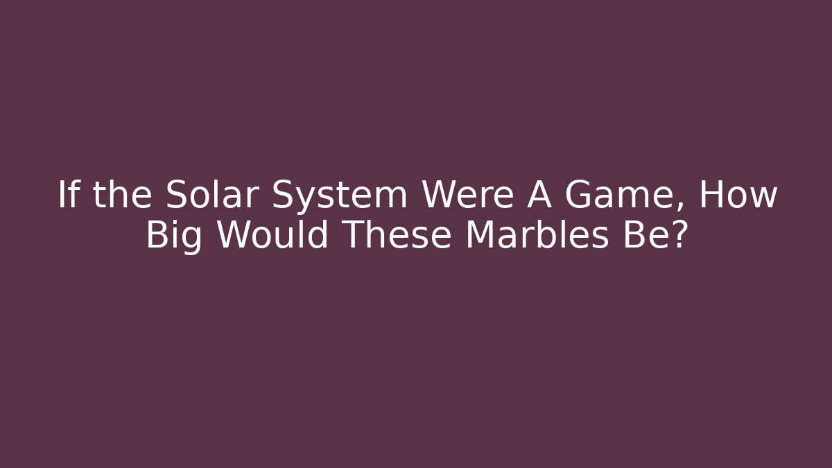 If the Solar System Were A Game, How Big Would These Marbles Be?