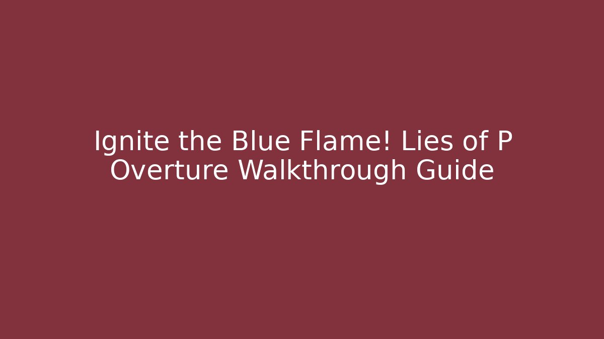Ignite the Blue Flame! Lies of P Overture Walkthrough Guide