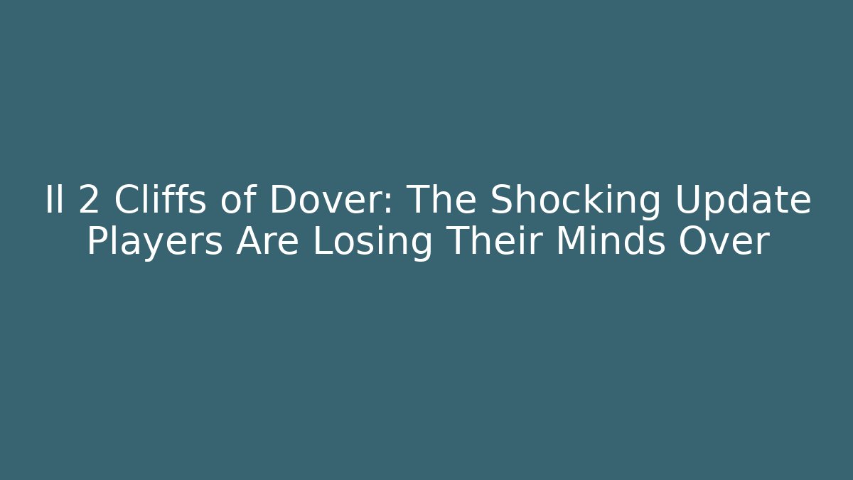 Il 2 Cliffs of Dover: The Shocking Update Players Are Losing Their Minds Over