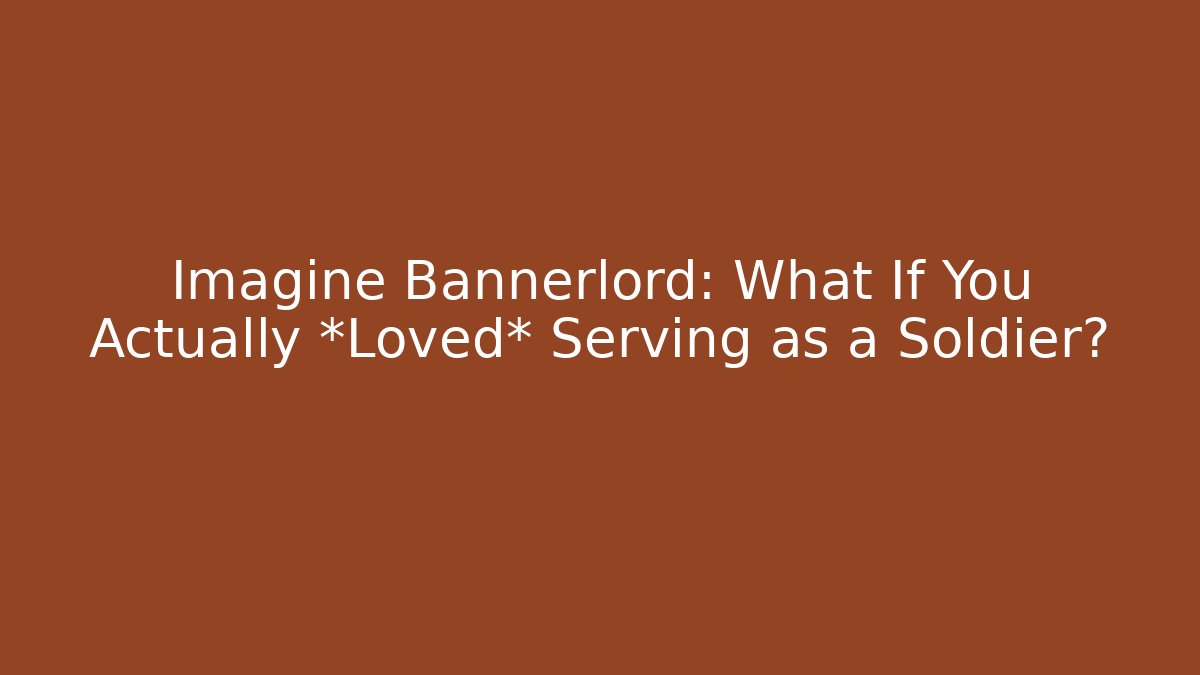 Imagine Bannerlord: What If You Actually *Loved* Serving as a Soldier?