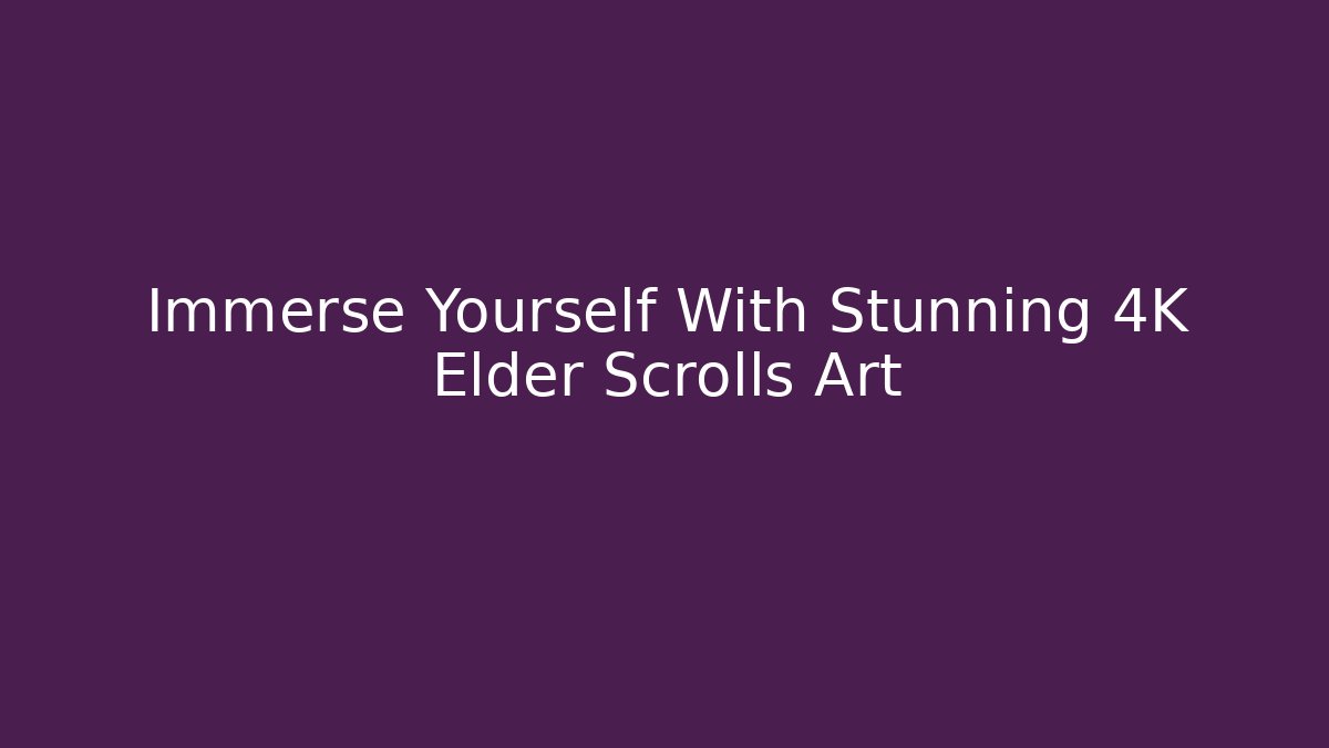 Immerse Yourself With Stunning 4K Elder Scrolls Art