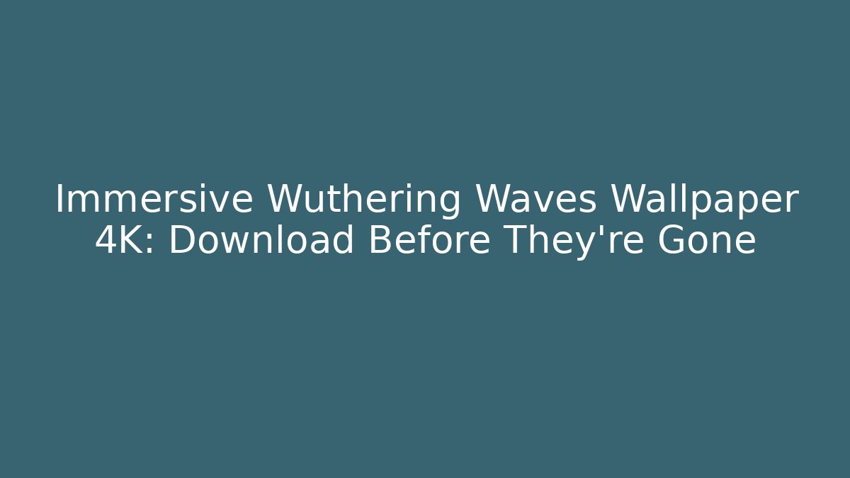 Immersive Wuthering Waves Wallpaper 4K: Download Before They're Gone