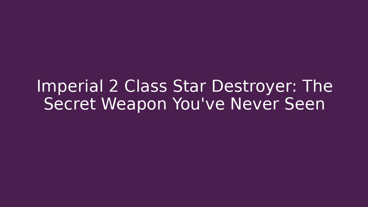 Imperial 2 Class Star Destroyer: The Secret Weapon You've Never Seen