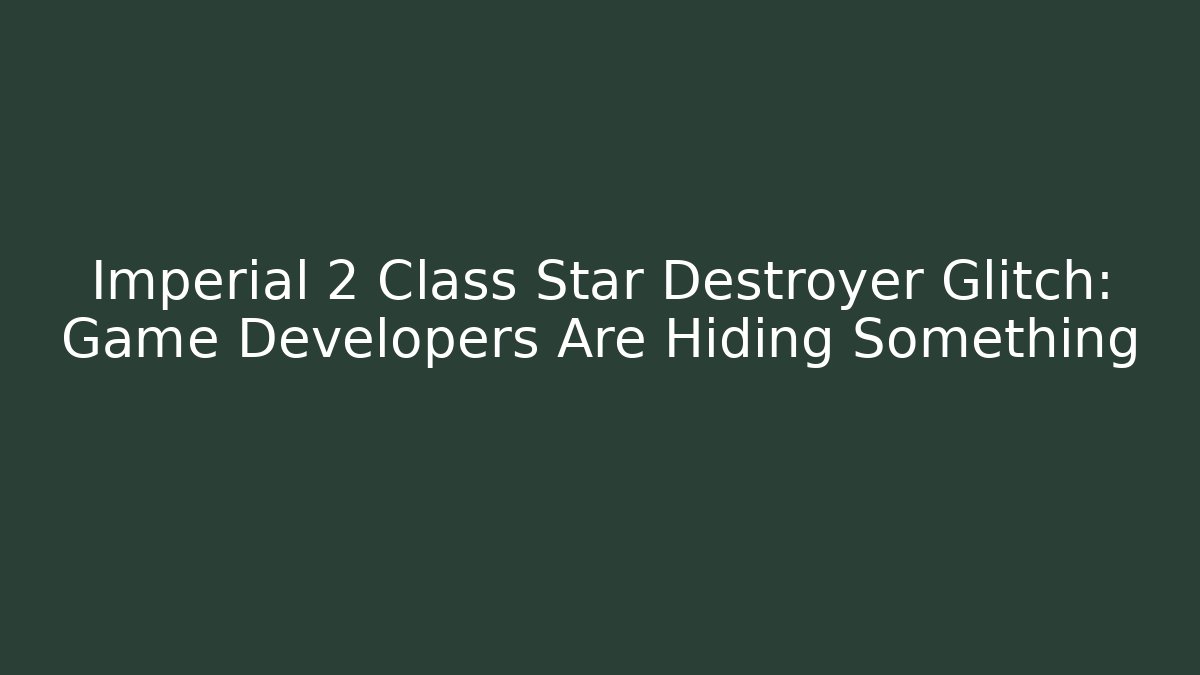 Imperial 2 Class Star Destroyer Glitch: Game Developers Are Hiding Something