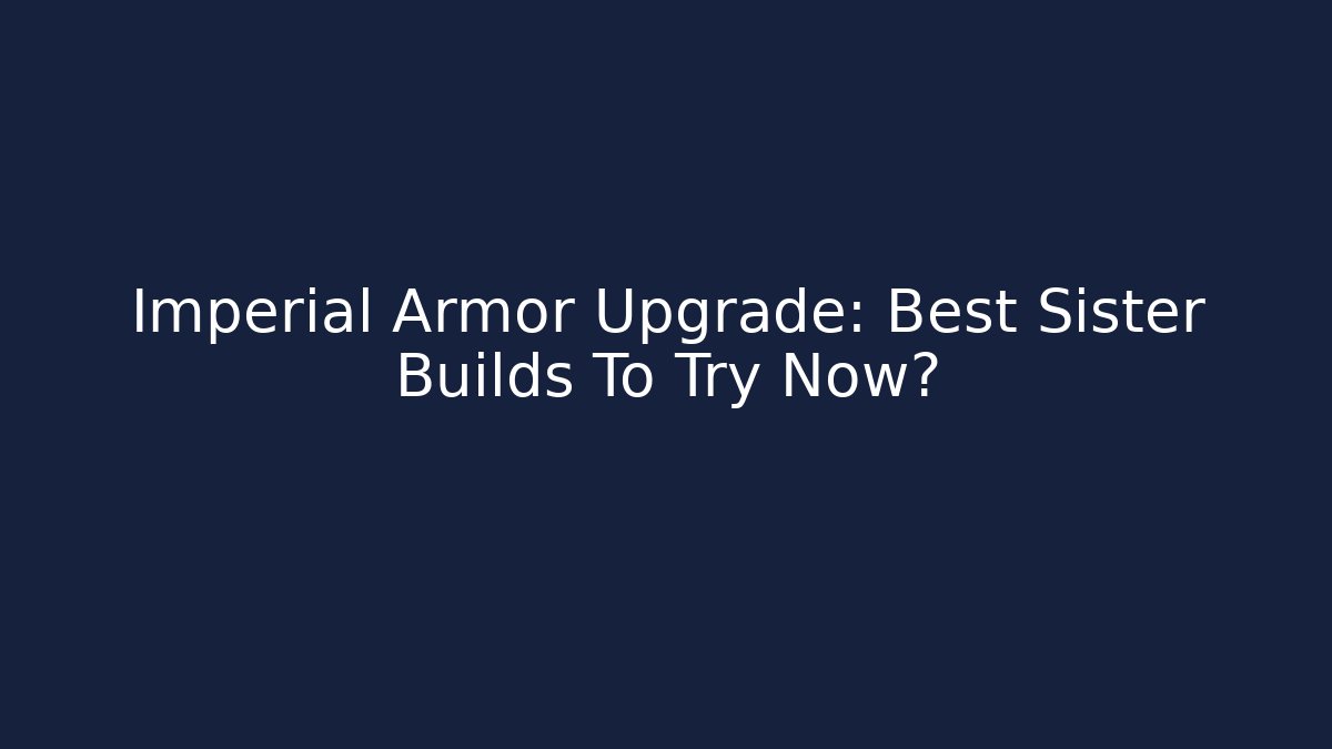 Imperial Armor Upgrade: Best Sister Builds To Try Now?
