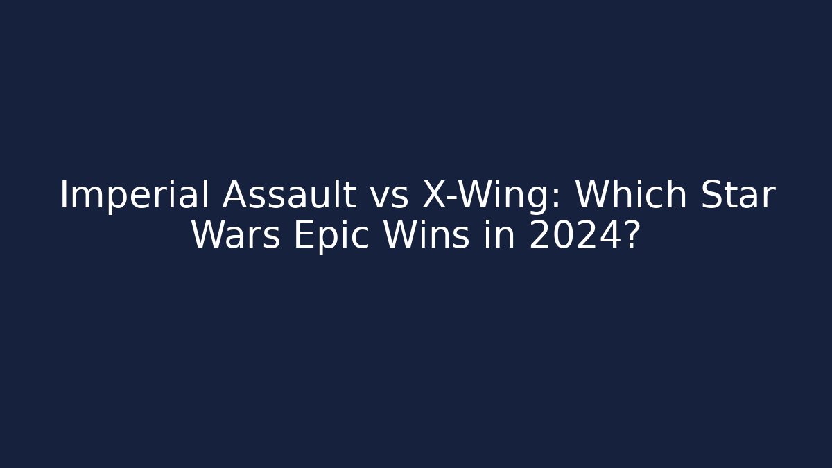 Imperial Assault vs X-Wing: Which Star Wars Epic Wins in 2024?