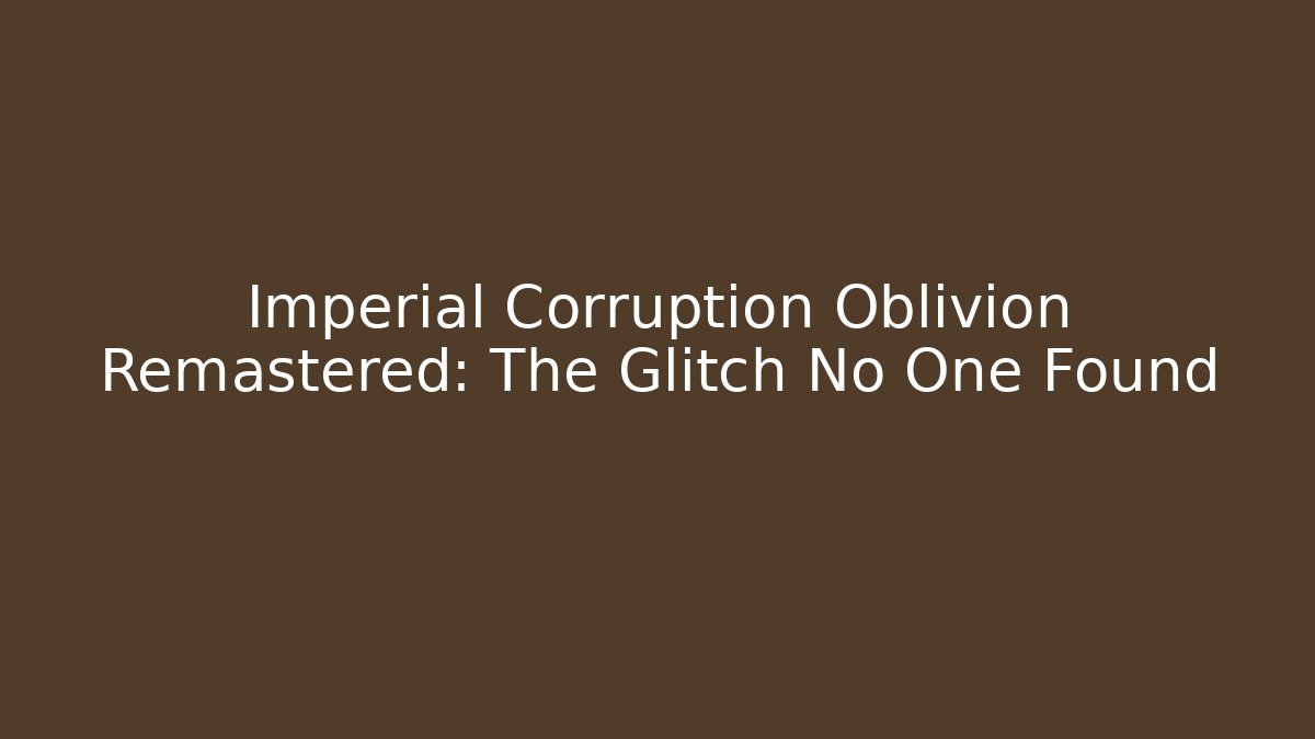 Imperial Corruption Oblivion Remastered: The Glitch No One Found
