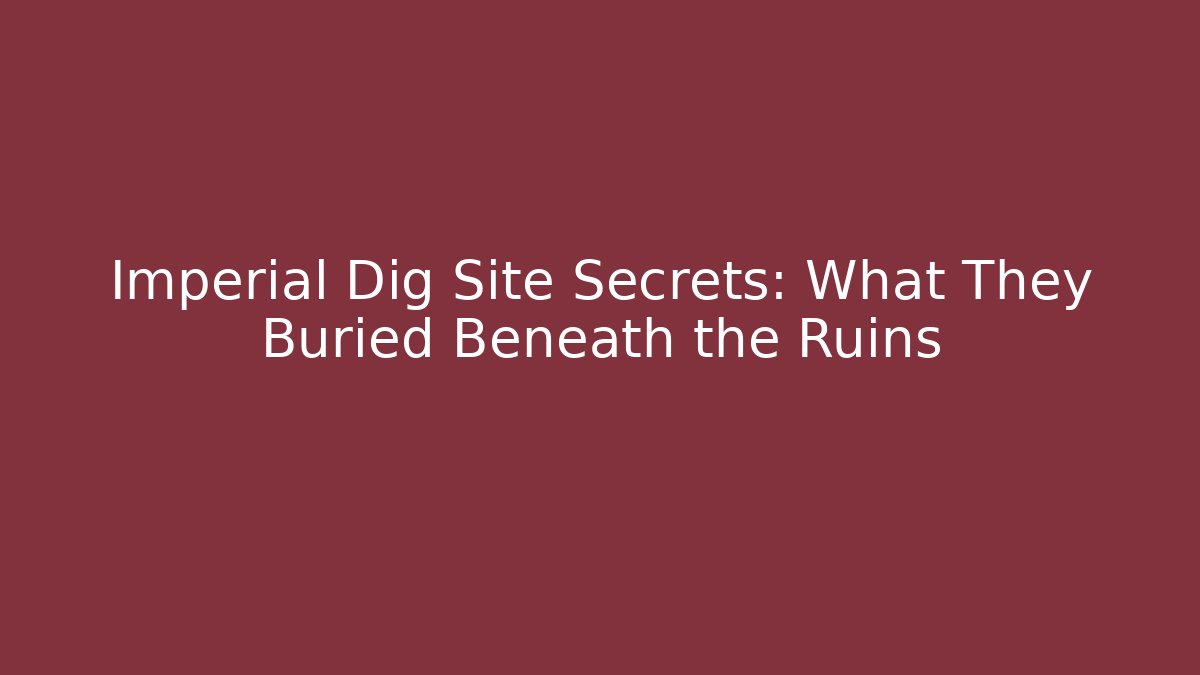 Imperial Dig Site Secrets: What They Buried Beneath the Ruins