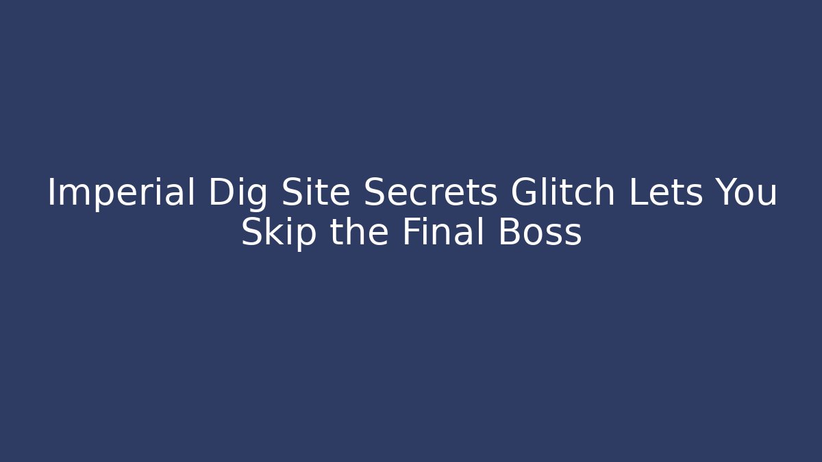 Imperial Dig Site Secrets Glitch Lets You Skip the Final Boss