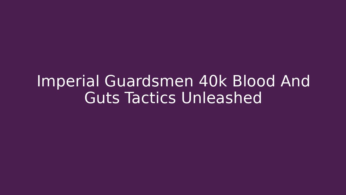 Imperial Guardsmen 40k Blood And Guts Tactics Unleashed