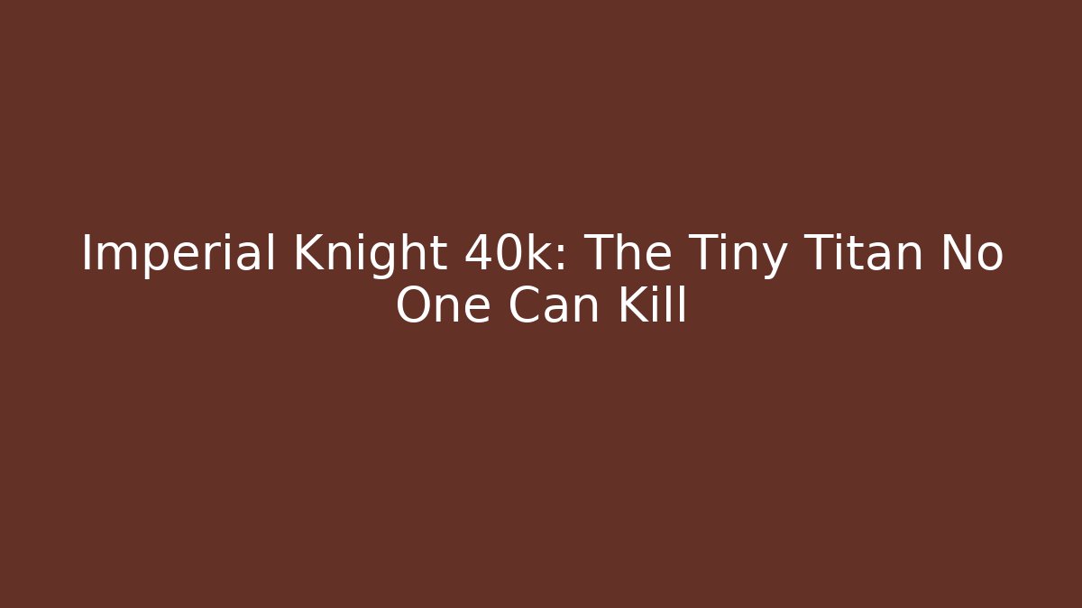 Imperial Knight 40k: The Tiny Titan No One Can Kill