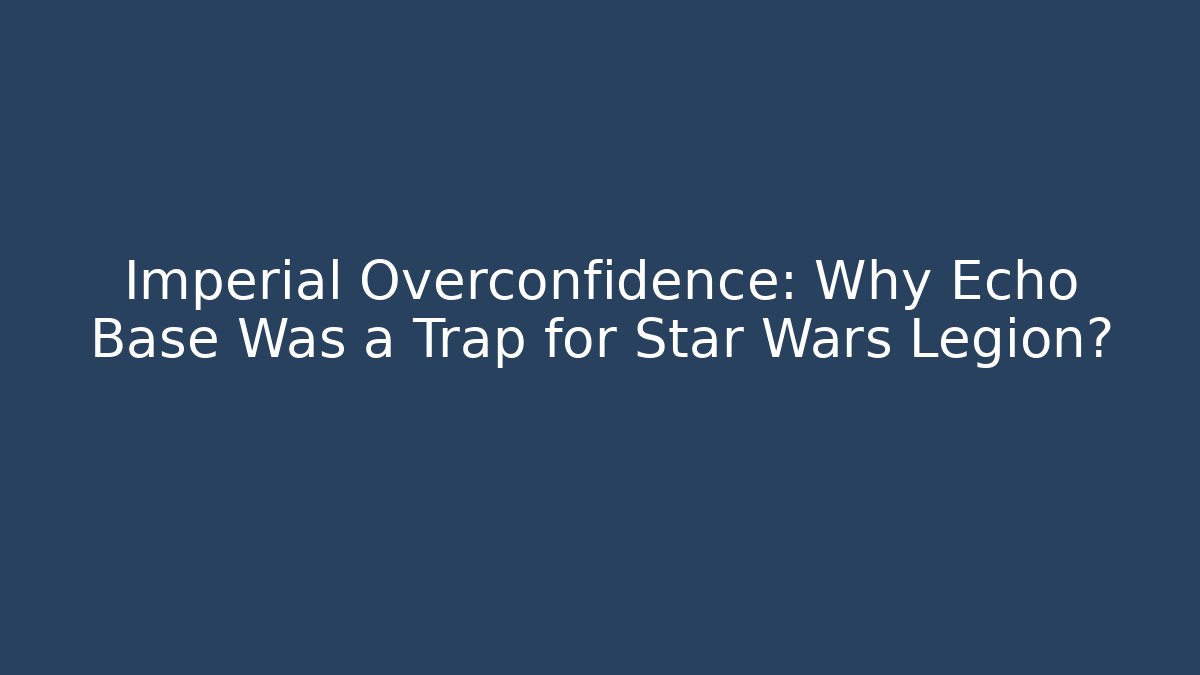 Imperial Overconfidence: Why Echo Base Was a Trap for Star Wars Legion?