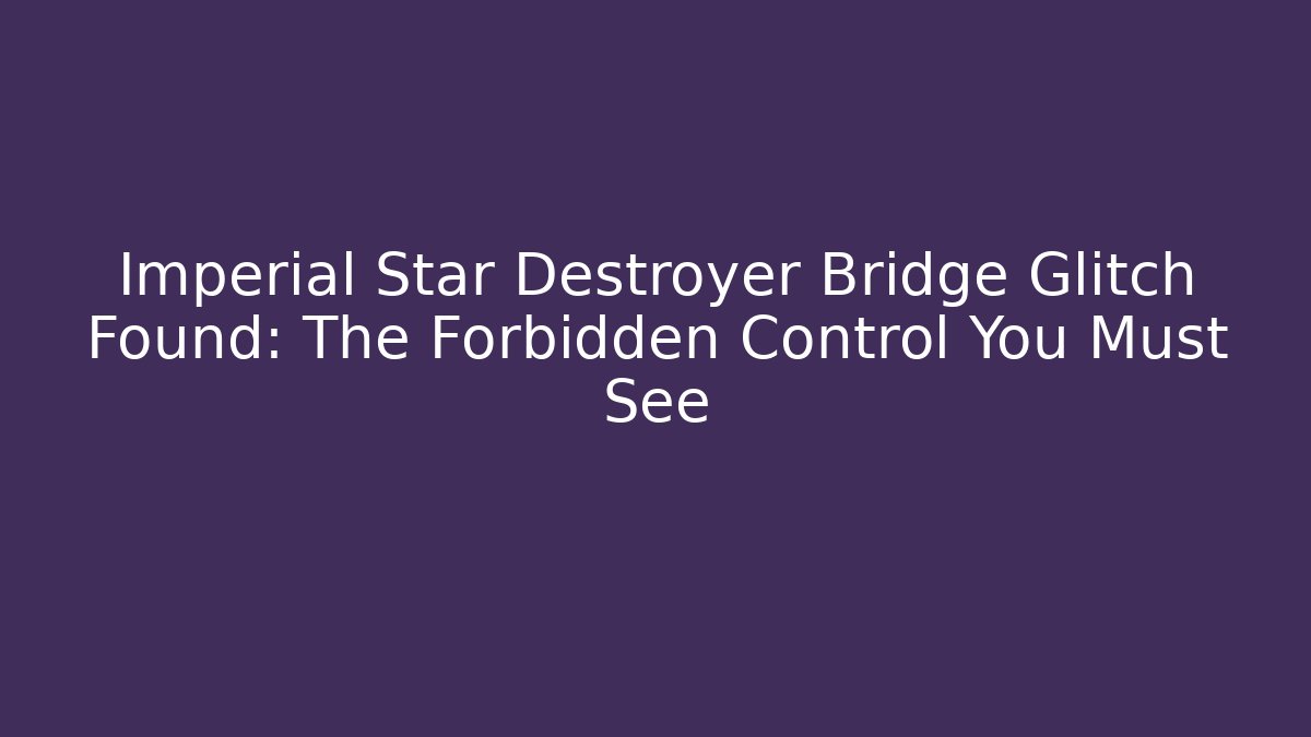 Imperial Star Destroyer Bridge Glitch Found: The Forbidden Control You Must See