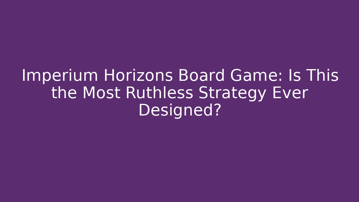 Imperium Horizons Board Game: Is This the Most Ruthless Strategy Ever Designed?