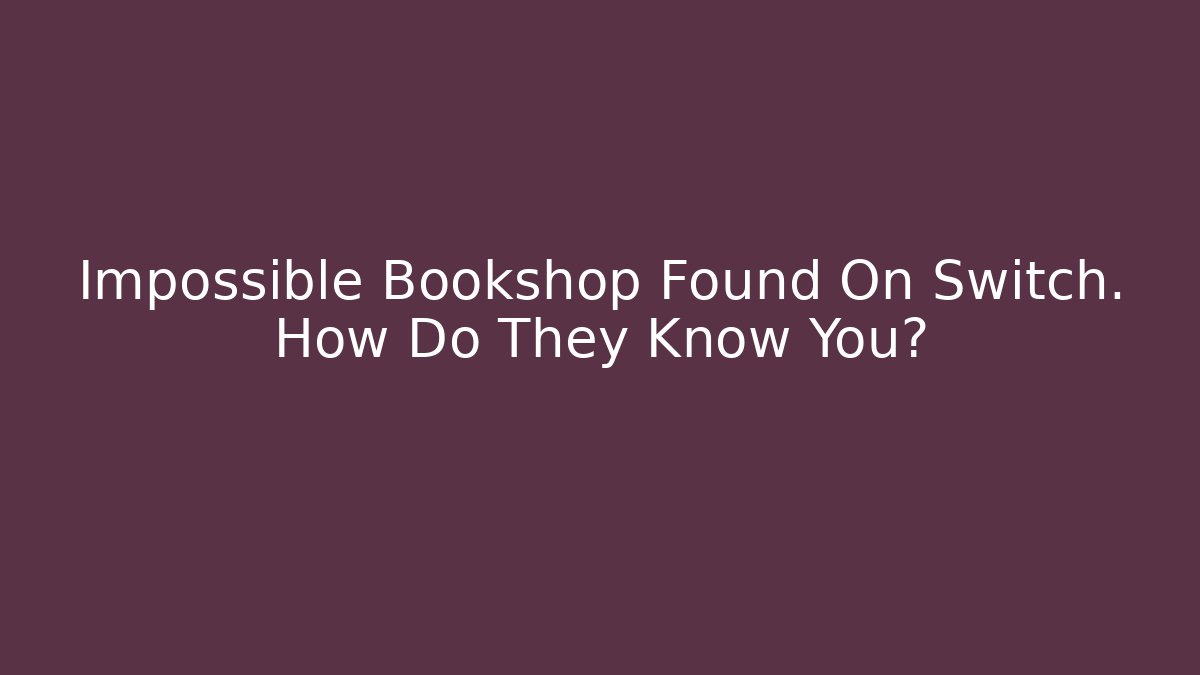 Impossible Bookshop Found On Switch. How Do They Know You? - Create More Assets