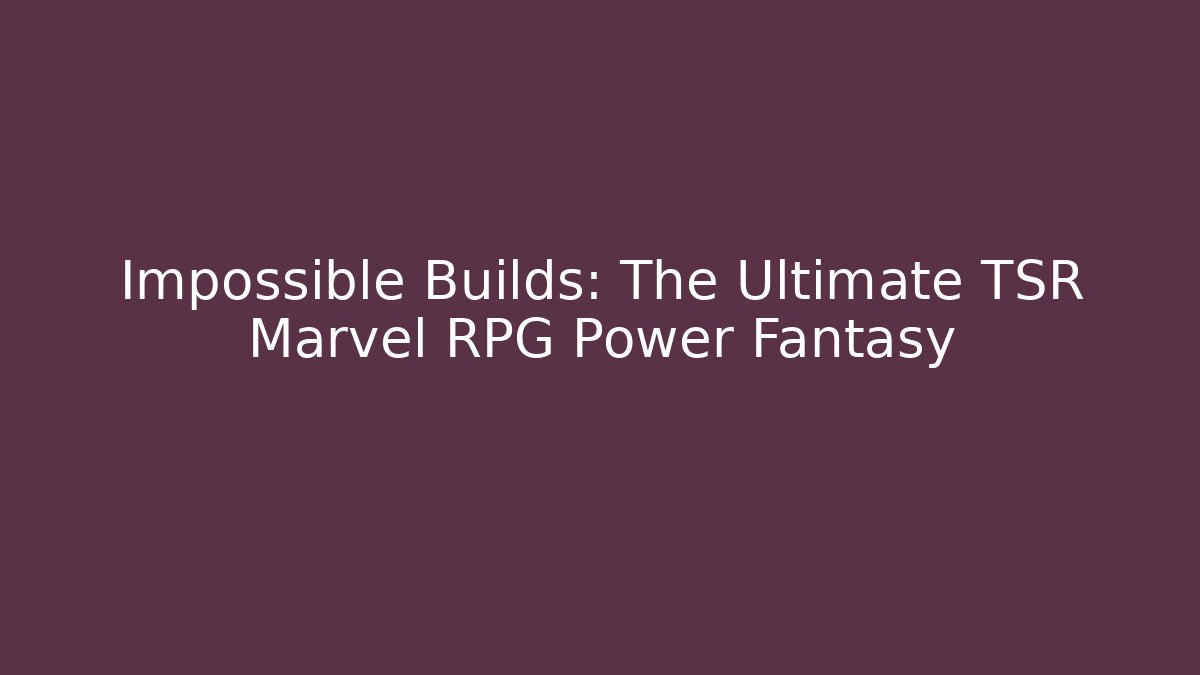 Impossible Builds: The Ultimate TSR Marvel RPG Power Fantasy
