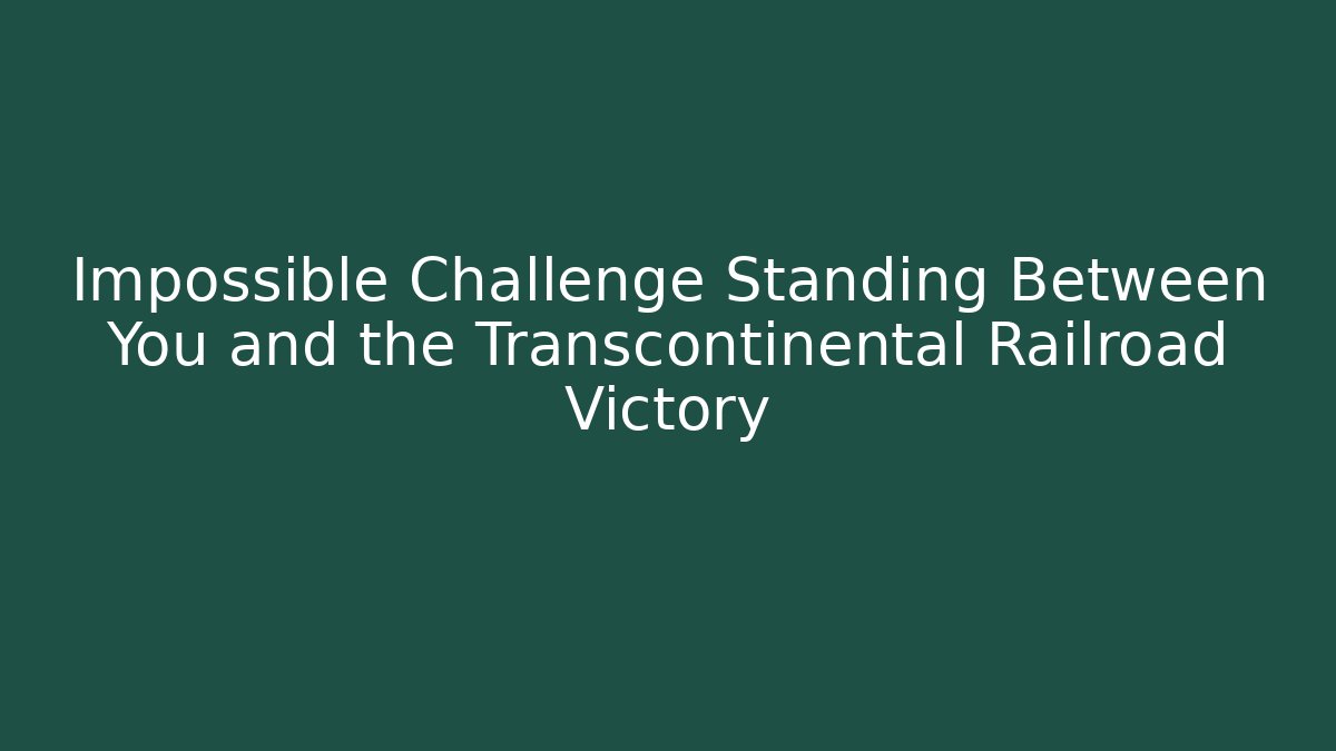 Impossible Challenge Standing Between You and the Transcontinental Railroad Victory