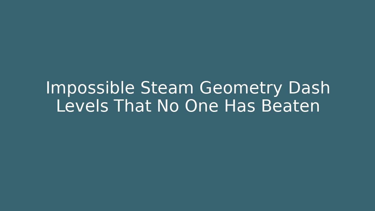Impossible Steam Geometry Dash Levels That No One Has Beaten